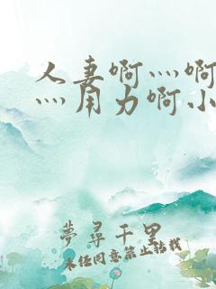 人妻啊灬啊别停灬用力啊小说