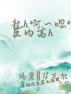 龙h啊～嗯啊h巨肉高h