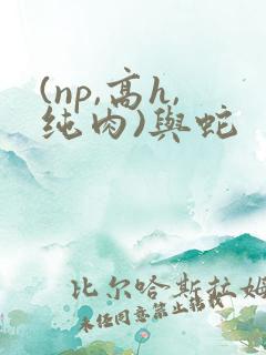 (np,高h,纯肉)与蛇