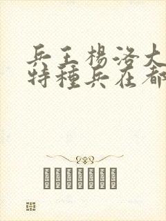 兵王杨洛大结局特种兵在都市