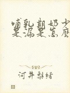 哺乳期奶少还总是漏是怎么回事