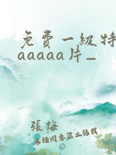 免费一级特黄aaaaaa片_