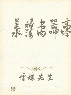 美妇名器高h喷水荡肉呻吟