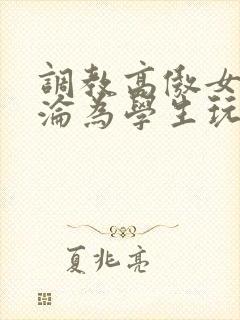调教高傲女教师沦为学生玩物小说