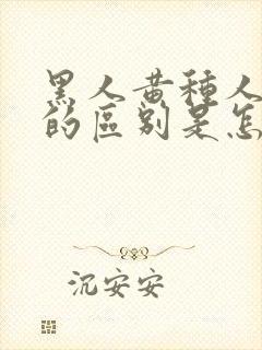 黑人黄种人白人的区别是怎么形成的