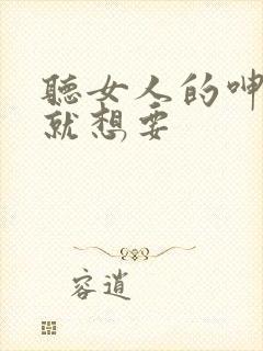 听女人的呻吟声就想要