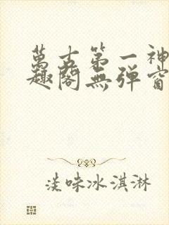 万古第一神 笔趣阁无弹窗