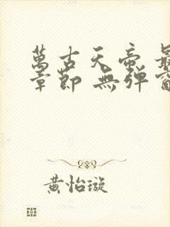 万古天帝 最新章节 无弹窗