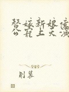 替嫁新娘亿万老公宠上天演员表