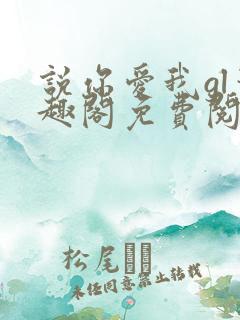 说你爱我gl笔趣阁免费阅读无弹窗