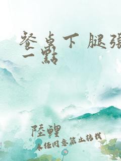 餐桌下 腿张开一点