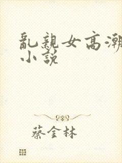 乱亲女高潮怀孕小说