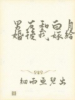 男友和白月光求婚后我嫁给他死对头在线阅读