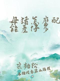 母猪怎么配种才能产仔多