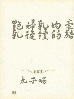 艳妇乳肉豪妇荡乳后续的结局