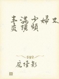 丰满少妇又紧又爽视频