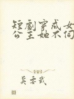 短剧穿成女配后公主她不伺候了