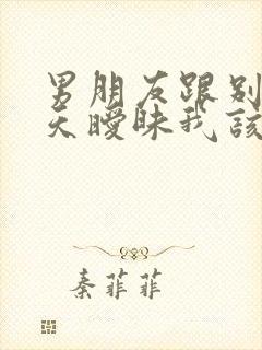 男朋友跟别人聊天暧昧我该怎么办