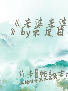 《老婆老婆老婆》by东度日小说番外