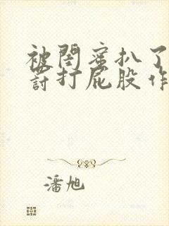 被闺蜜扒了内裤罚打屁股作文