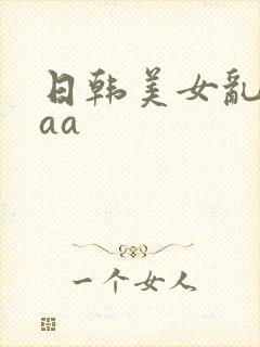 日韩美女乱淫aaa