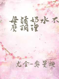 母猪奶水不好怎么调理