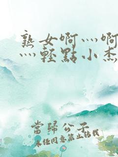 熟女啊灬啊灬啊灬轻点小杰