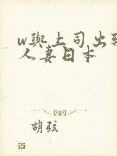 w与上司出轨的人妻日本