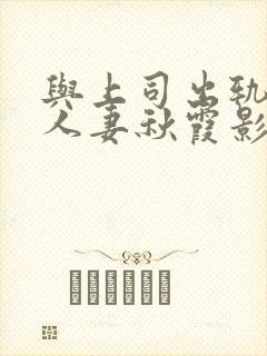 与上司出轨的的人妻秋霞影视