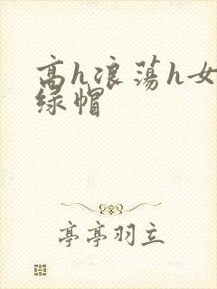 高h浪荡h女友绿帽
