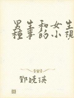 男生和女生干那种事的小视频