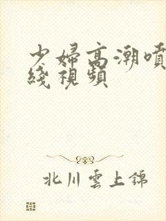 少妇高潮喷水在线视频