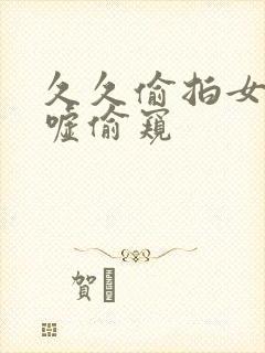 久久偷拍女厕嘘嘘偷窥