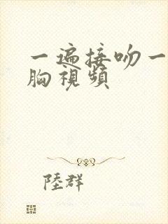 一遍接吻一边摸胸视频