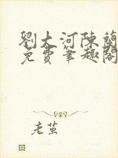 刘大河陈兰全文免费笔趣阁