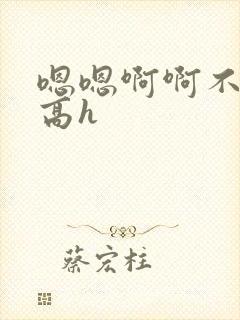 嗯嗯啊啊不要了高h