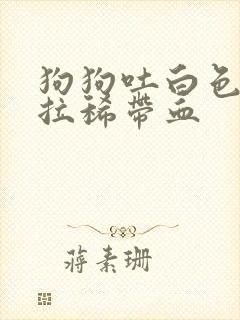 狗狗吐白色粘液拉稀带血