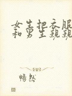 女生把衣服脱光和男生亲亲的视频