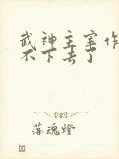 武神主宰作者写不下去了
