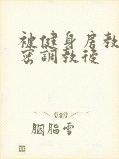 被健身房教练私密调教后