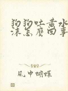 狗狗吐黄水带泡沫怎么回事