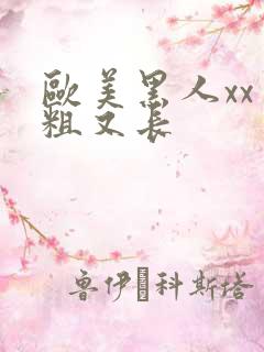 欧美黑人xx又粗又长