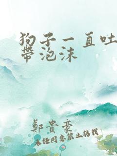 狗子一直吐黄水带泡沫