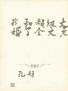 我和超级大佬隐婚了全文免费