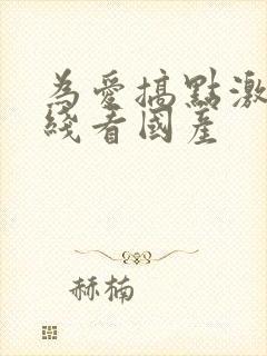 为爱搞点激情在线看国产