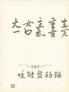 大女主重生爽文一口气看完