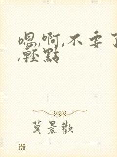 嗯,啊,不要了,轻点