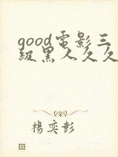 good电影三级黑人久久久