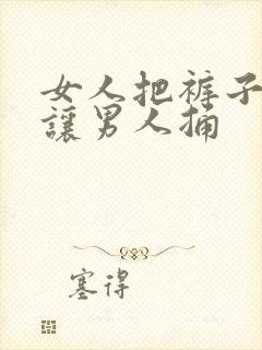 女人把裤子脱了让男人捅