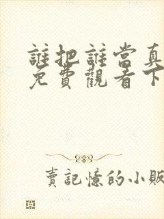 谁把谁当真漫画免费观看下拉式六漫画